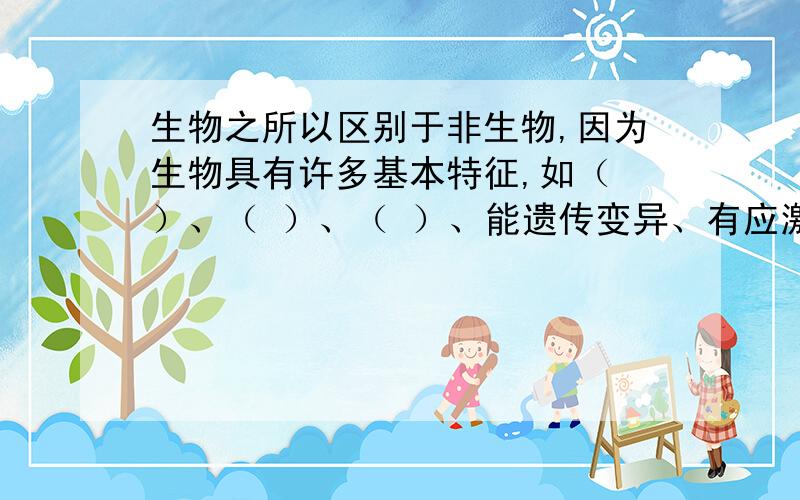 生物之所以区别于非生物,因为生物具有许多基本特征,如（ ）、（ ）、（ ）、能遗传变异、有应激性、有细胞结构、能适应并影