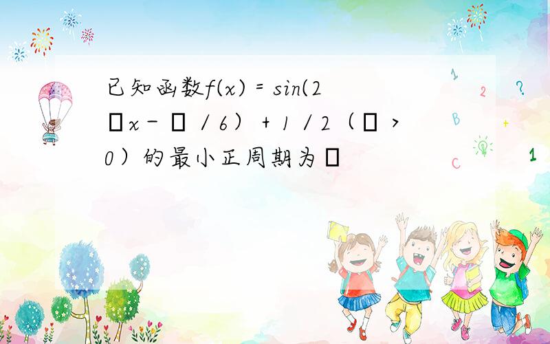 已知函数f(x)＝sin(2ωx－π／6）＋1／2（ω＞0）的最小正周期为π