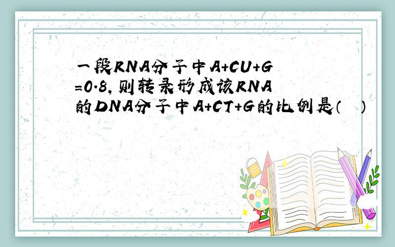 一段RNA分子中A+CU+G=0.8，则转录形成该RNA的DNA分子中A+CT+G的比例是（　　）