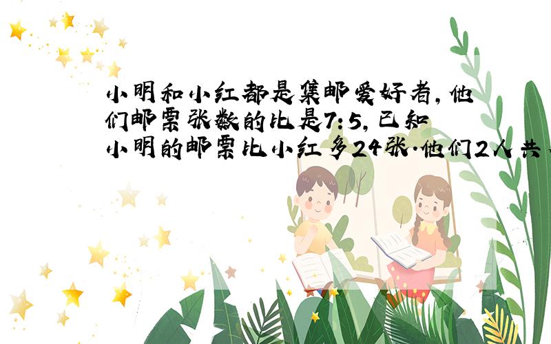 小明和小红都是集邮爱好者,他们邮票张数的比是7:5,已知小明的邮票比小红多24张.他们2人共有多少张