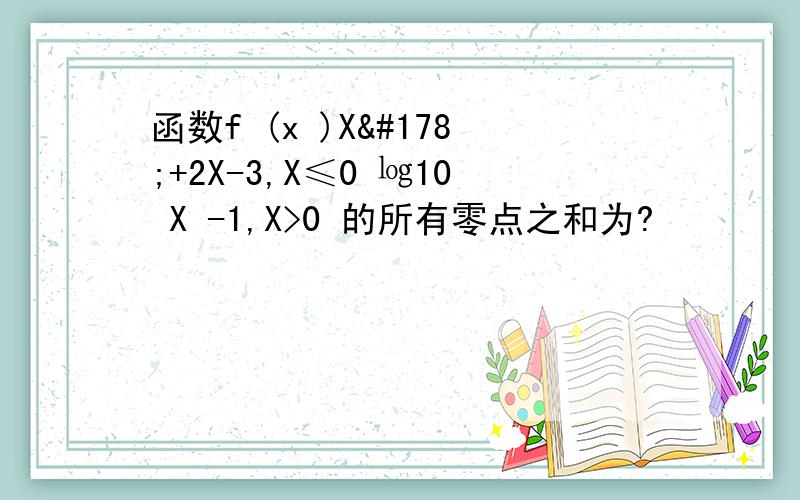 函数f (x )X²+2X-3,X≤0 ㏒10 X -1,X>0 的所有零点之和为?