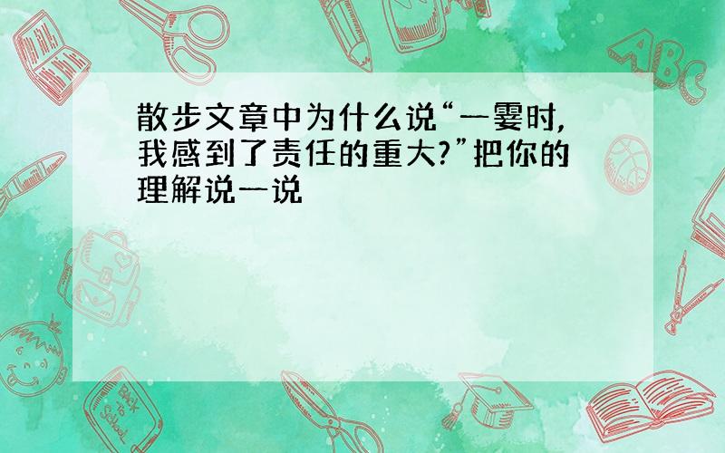 散步文章中为什么说“一霎时,我感到了责任的重大?”把你的理解说一说