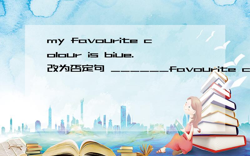 my favourite colour is biue.改为否定句 ______favourite colour ___