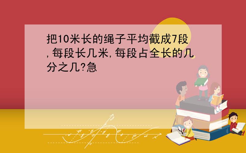 把10米长的绳子平均截成7段,每段长几米,每段占全长的几分之几?急