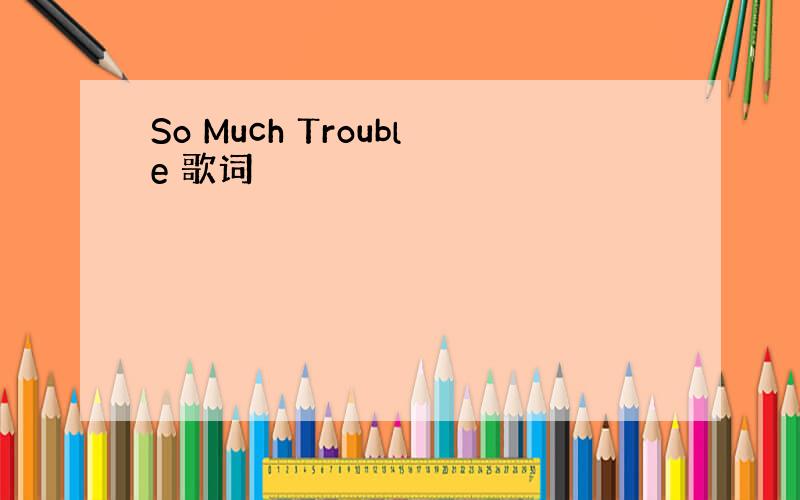 So Much Trouble 歌词