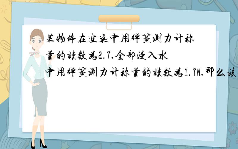 某物体在空气中用弹簧测力计称量的读数为2.7,全部浸入水中用弹簧测力计称量的读数为1.7N,那么该物体所受浮