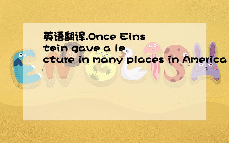 英语翻译.Once Einstein gave a lecture in many places in America．