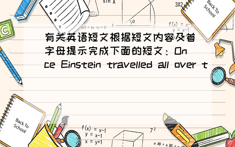 有关英语短文根据短文内容及首字母提示完成下面的短文：Once Einstein travelled all over t