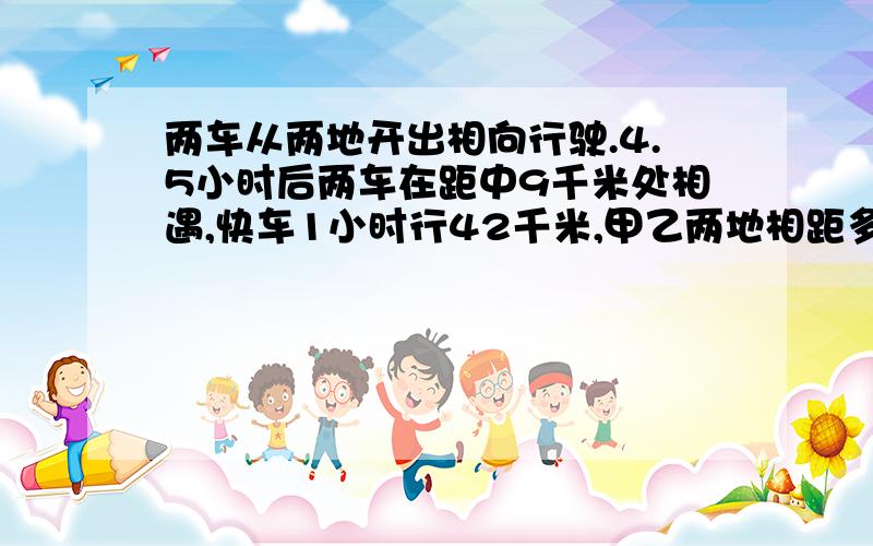 两车从两地开出相向行驶.4.5小时后两车在距中9千米处相遇,快车1小时行42千米,甲乙两地相距多少千米?