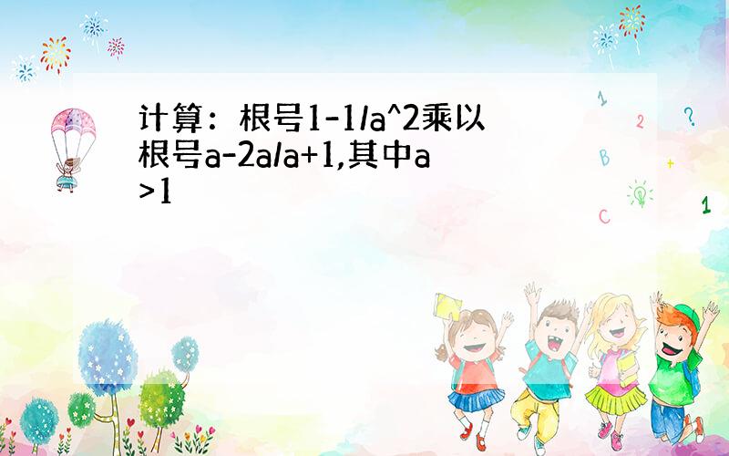 计算：根号1-1/a^2乘以根号a-2a/a+1,其中a>1