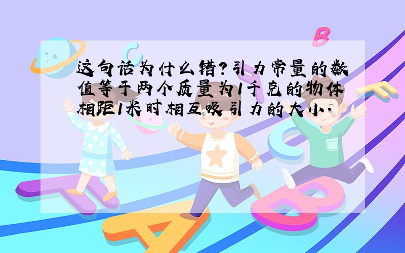 这句话为什么错?引力常量的数值等于两个质量为1千克的物体相距1米时相互吸引力的大小.