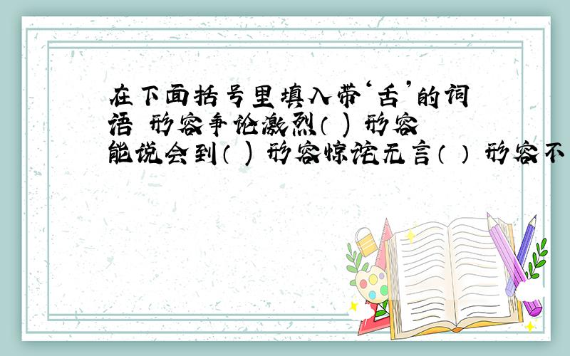 在下面括号里填入带‘舌’的词语 形容争论激烈（ ) 形容能说会到（ ) 形容惊诧无言（ ） 形容不善而令（