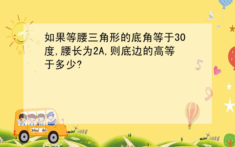 如果等腰三角形的底角等于30度,腰长为2A,则底边的高等于多少?