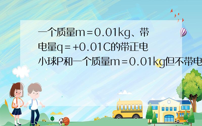 一个质量m＝0.01kg、带电量q＝+0.01C的带正电小球P和一个质量m＝0.01kg但不带电的小球Q相距L＝0.2m