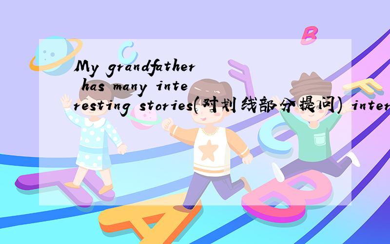 My grandfather has many interesting stories(对划线部分提问) interes