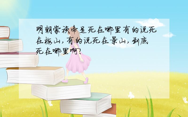 明朝崇祯帝是死在哪里有的说死在梅山,有的说死在景山,到底死在哪里啊?