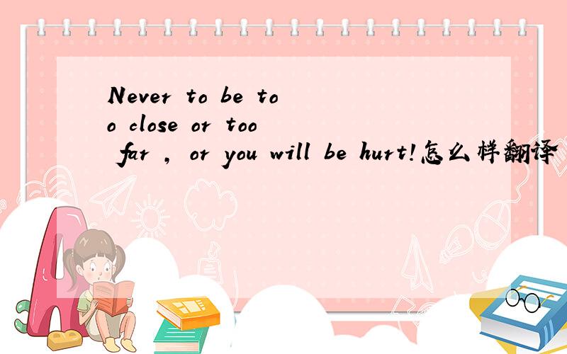 Never to be too close or too far , or you will be hurt!怎么样翻译