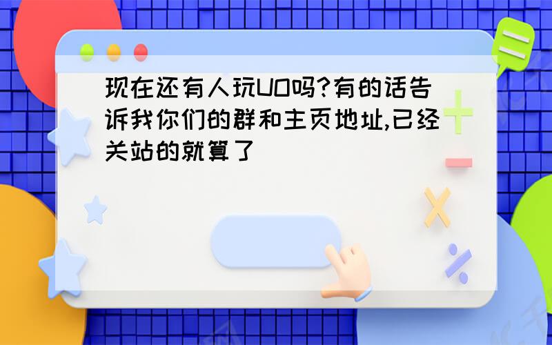 现在还有人玩UO吗?有的话告诉我你们的群和主页地址,已经关站的就算了