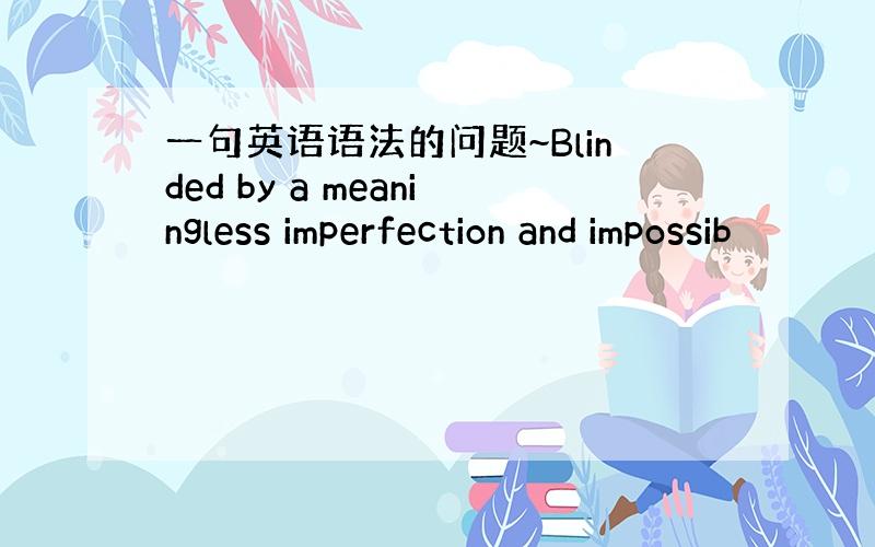 一句英语语法的问题~Blinded by a meaningless imperfection and impossib