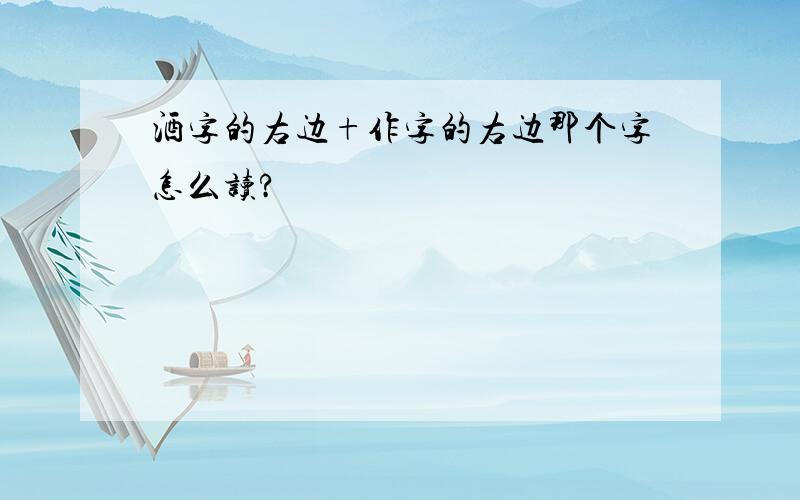 酒字的右边+作字的右边那个字怎么读?