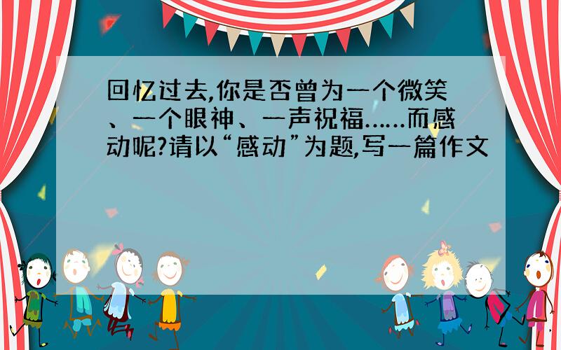 回忆过去,你是否曾为一个微笑、一个眼神、一声祝福……而感动呢?请以“感动”为题,写一篇作文