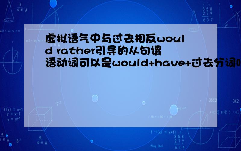 虚拟语气中与过去相反would rather引导的从句谓语动词可以是would+have+过去分词吗?这点与wish是相