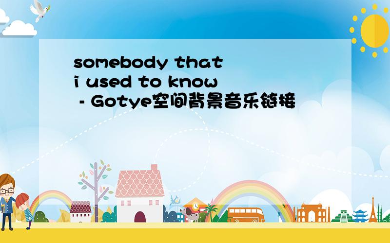 somebody that i used to know - Gotye空间背景音乐链接