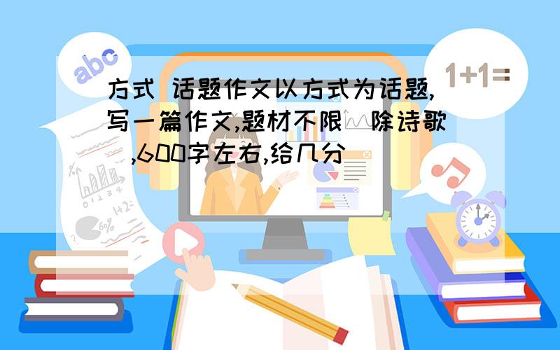 方式 话题作文以方式为话题,写一篇作文,题材不限(除诗歌),600字左右,给几分