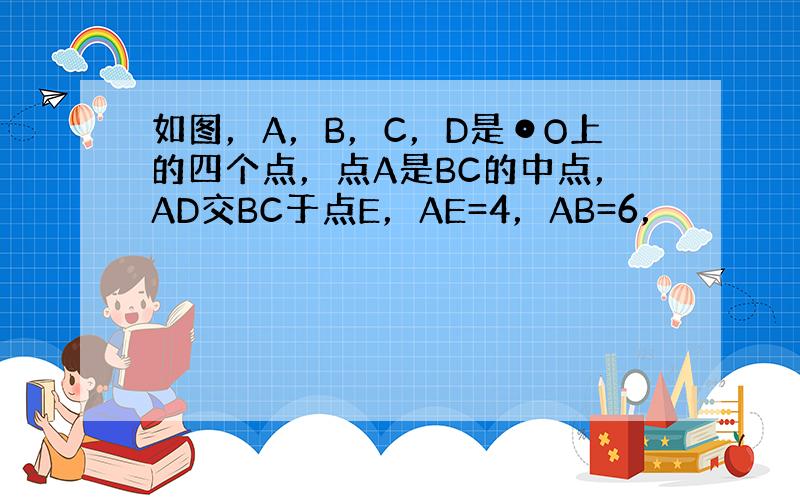 如图，A，B，C，D是⊙O上的四个点，点A是BC的中点，AD交BC于点E，AE=4，AB=6，