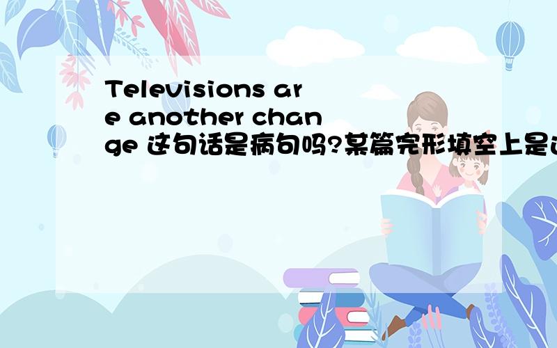 Televisions are another change 这句话是病句吗?某篇完形填空上是这样写的,还是我填错词了?