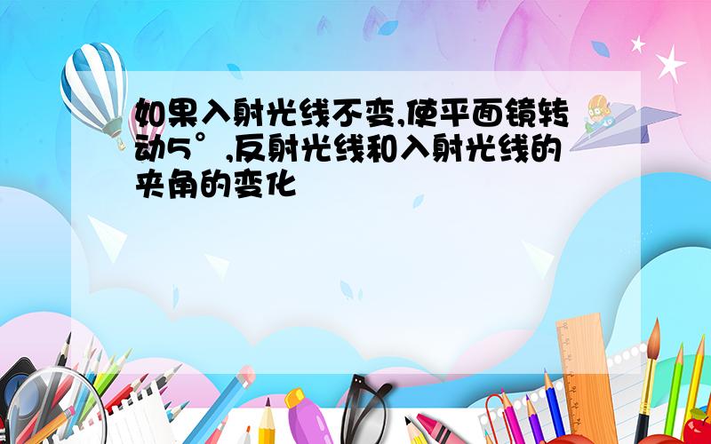 如果入射光线不变,使平面镜转动5°,反射光线和入射光线的夹角的变化