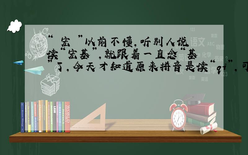 “ 宏碁”以前不懂,听别人说读“宏基”,就跟着一直念“基”了,今天才知道原来拼音是读“qi”,可是