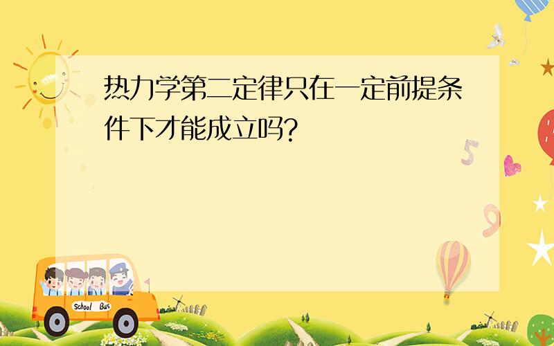 热力学第二定律只在一定前提条件下才能成立吗?