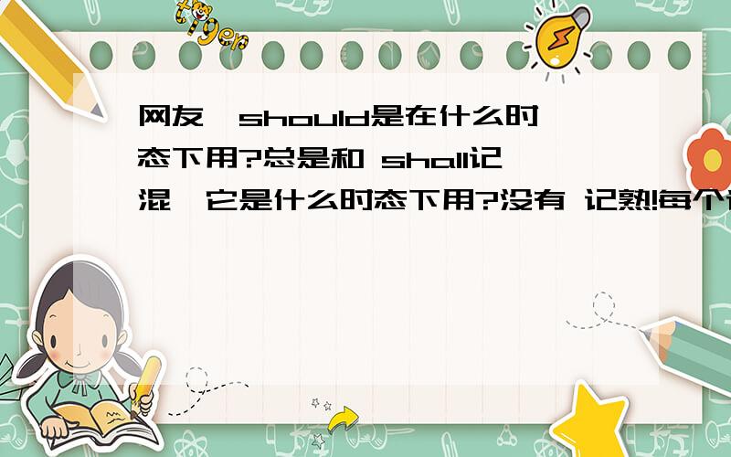 网友,should是在什么时态下用?总是和 shall记混,它是什么时态下用?没有 记熟!每个请给 三个句子...