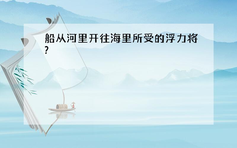 船从河里开往海里所受的浮力将?