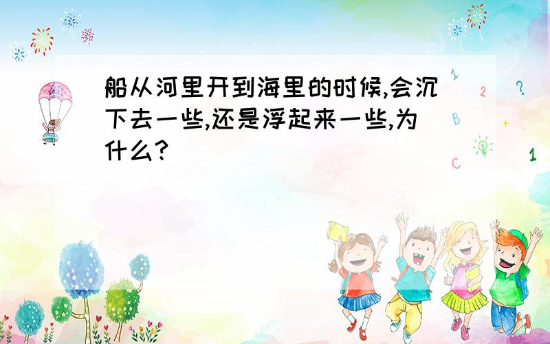 船从河里开到海里的时候,会沉下去一些,还是浮起来一些,为什么?