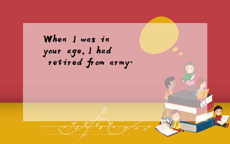 When I was in your age,I had retired from army.