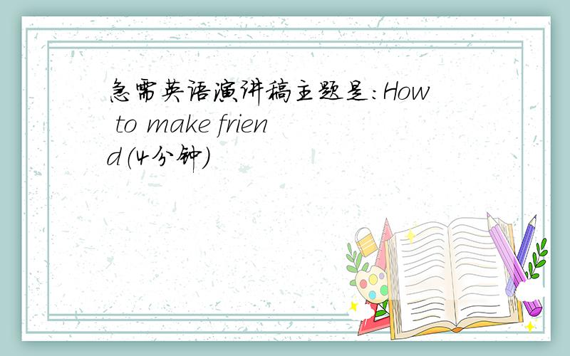 急需英语演讲稿主题是：How to make friend（4分钟）