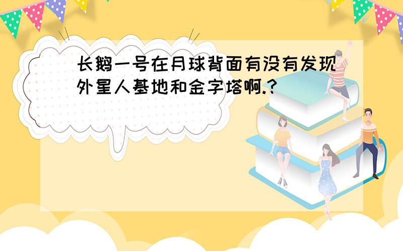 长鹅一号在月球背面有没有发现外星人基地和金字塔啊.?