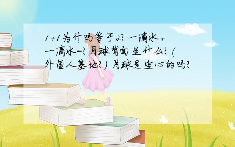 1+1为什吗等于2?一滴水＋一滴水=?月球背面是什么?(外星人基地?) 月球是空心的吗?