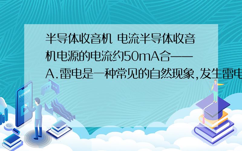 半导体收音机 电流半导体收音机电源的电流约50mA合——A.雷电是一种常见的自然现象,发生雷电时的电流高达2*10的五次