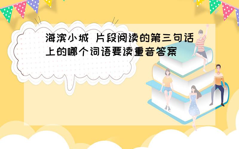 海滨小城 片段阅读的第三句话上的哪个词语要读重音答案