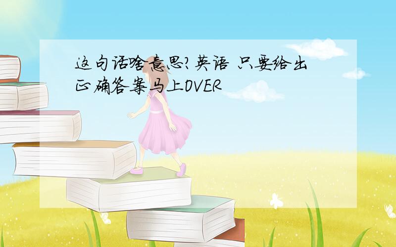 这句话啥意思?英语 只要给出正确答案马上OVER