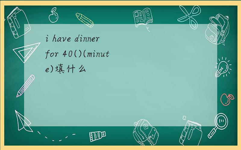 i have dinner for 40()(minute)填什么