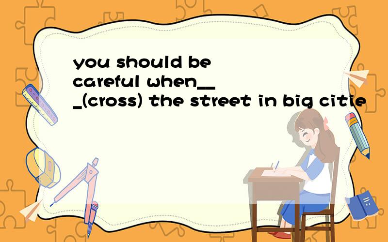 you should be careful when___(cross) the street in big citie