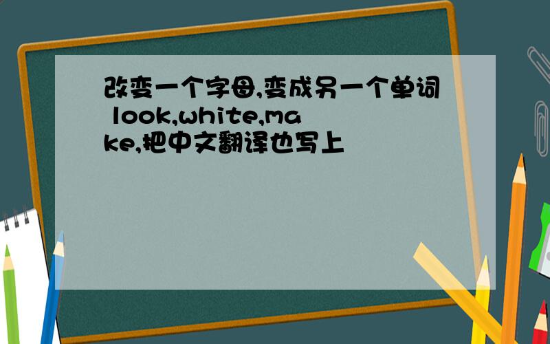 改变一个字母,变成另一个单词 look,white,make,把中文翻译也写上