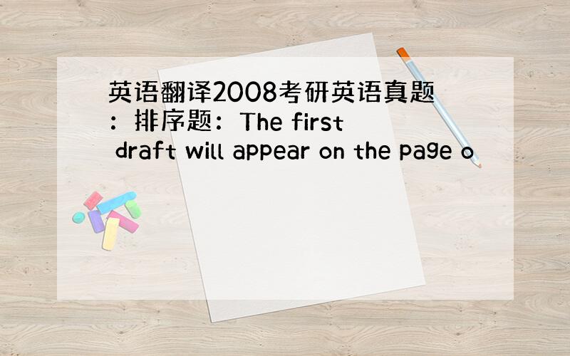 英语翻译2008考研英语真题：排序题：The first draft will appear on the page o