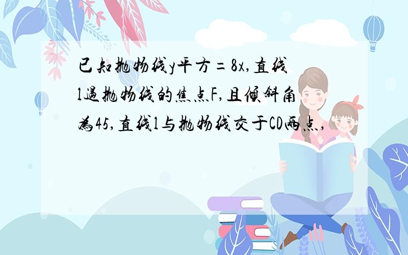 已知抛物线y平方=8x,直线l过抛物线的焦点F,且倾斜角为45,直线l与抛物线交于CD两点,