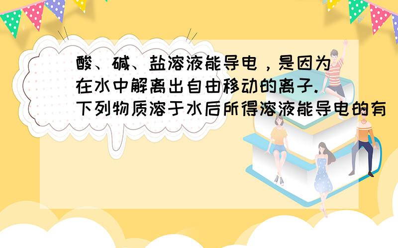 酸、碱、盐溶液能导电，是因为在水中解离出自由移动的离子.下列物质溶于水后所得溶液能导电的有（　　）