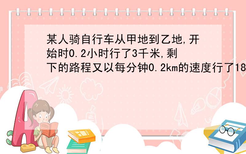 某人骑自行车从甲地到乙地,开始时0.2小时行了3千米,剩下的路程又以每分钟0.2km的速度行了18分钟……